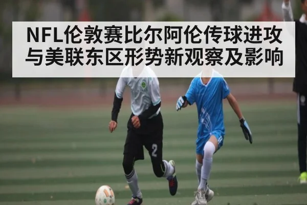 NFL伦敦赛比尔阿伦传球进攻与美联东区形势新观察及影响
